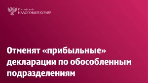 Отменят «прибыльные» декларации по обособленным подразделениям