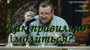 Как правильно молиться? Православное понимание молитвы. Протоиерей Олег Стеняев