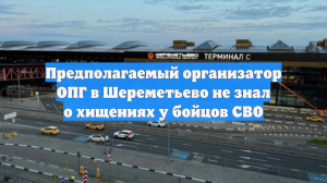 Предполагаемый организатор ОПГ в Шереметьево не знал о хищениях у бойцов СВО