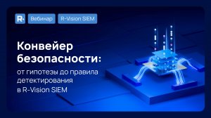 Вебинар: Конвейер безопасности: от гипотезы до правила детектирования в R‑Vision SIEM