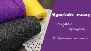 ВЯЗАЛЬНЫЙ ЭПИЗОД // покупки, процессы, возвращение на канал