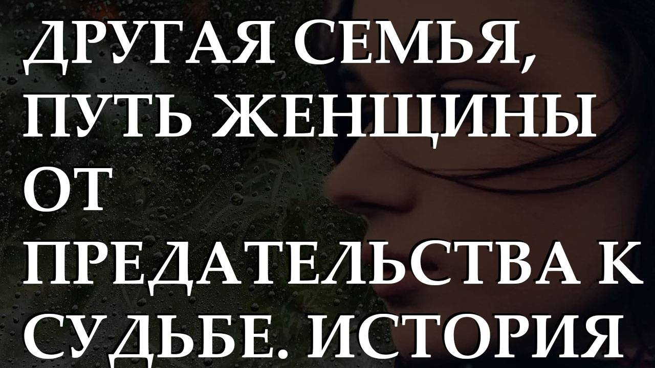 Другая семья, путь женщины от предательства к судьбе. История из жизни.