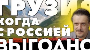 ГРУЗИЯ  - когда СОТРУДНИЧЕСТВО С РОССИЕЙ ВЫГОДНО