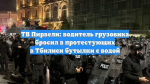 ТВ Пирвели: водитель грузовика бросил в протестующих в Тбилиси бутылки с водой