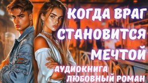 АУДИОКНИГА: КОГДА ВРАГ СТАНОВИТСЯ МЕЧТОЙ: СЛУШАТЬ ЛЮБОВНЫЙ РОМАН