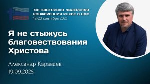 Александр Караваев: Я не стыжусь благовествования Христова | ХХI пасторско-лидерская конференция РЦ