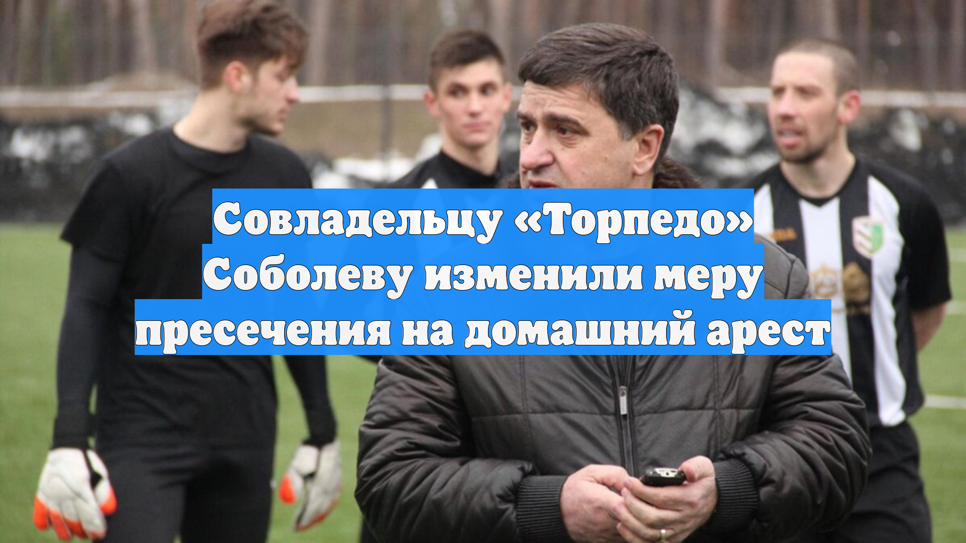 Совладельцу «Торпедо» Соболеву изменили меру пресечения на домашний арест