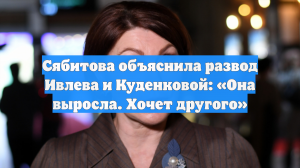 Сябитова объяснила развод Ивлева и Куденковой: «Она выросла. Хочет другого»