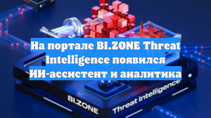 На портале BI.ZONE Threat Intelligence появился ИИ-ассистент и аналитика