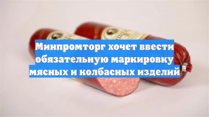 Минпромторг хочет ввести обязательную маркировку мясных и колбасных изделий