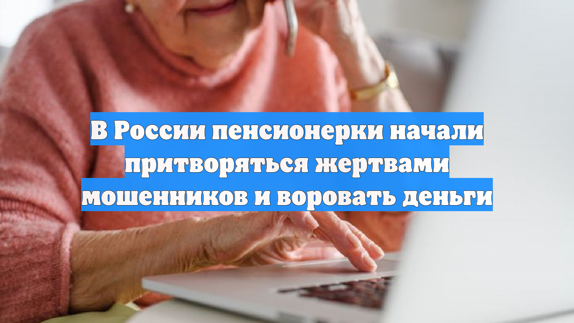В России пенсионерки начали притворяться жертвами мошенников и воровать деньги
