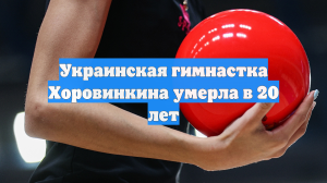Украинская гимнастка Хоровинкина умерла в 20 лет