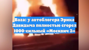 Baza: у автоблогера Эрика Давидыча полностью сгорел 1000-сильный «Москвич 3»