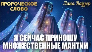 ПРОРОЧЕСКОЕ СЛОВО: Я СЕЙЧАС ПРИНОШУ МНОЖЕСТВЕННЫЕ МАНТИИ. Лана Ваузер