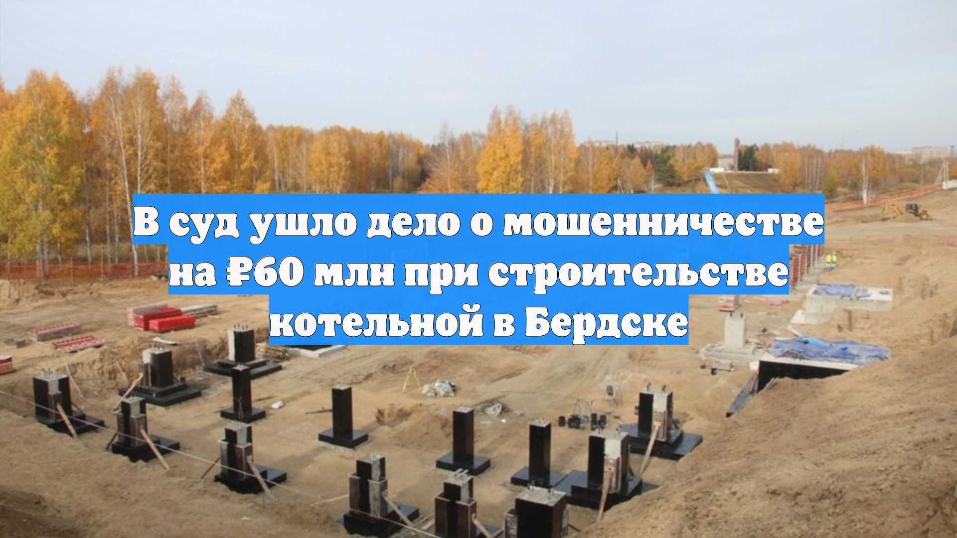 В суд ушло дело о мошенничестве на ₽60 млн при строительстве котельной в Бердске