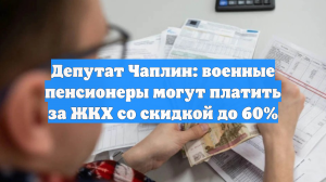 Депутат Чаплин: военные пенсионеры могут платить за ЖКХ со скидкой до 60%