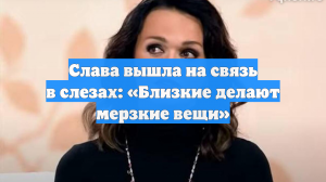 Слава вышла на связь в слезах: «Близкие делают мерзкие вещи»