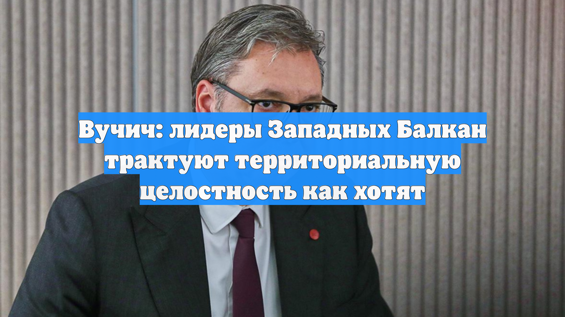 Вучич: лидеры Западных Балкан трактуют территориальную целостность как хотят