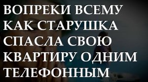 Вопреки всему как старушка спасла свою квартиру одним телефонным звонком. История из жизни.