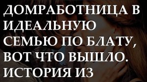 Домработница в идеальную семью по блату, вот что вышло. История из жизни.