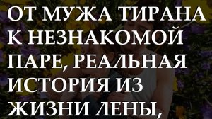 От мужа тирана к незнакомой паре, реальная история из жизни Лены, полная сюрпризов.