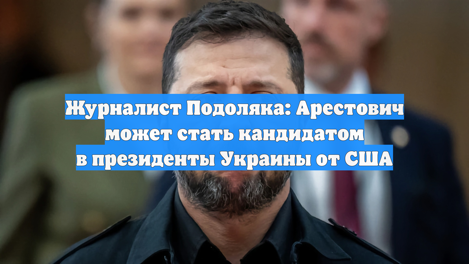 Журналист Подоляка: Арестович может стать кандидатом в президенты Украины от США