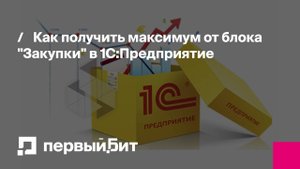 Как получить максимум от блока "Закупки" в 1С:Предприятие | Первый Бит
