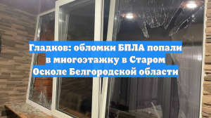Гладков: обломки БПЛА попали в многоэтажку в Старом Осколе Белгородской области