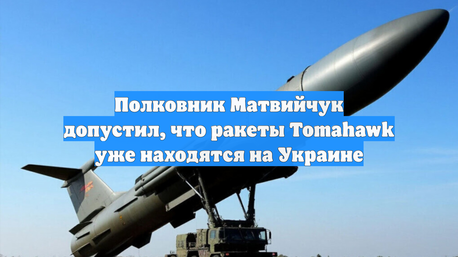 Полковник Матвийчук допустил, что ракеты Tomahawk уже находятся на Украине