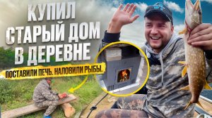 ГОРОДСКОЙ КУПИЛ ДОМ В ДЕРЕВНЕ // СТАВЛЮ НОВУЮ ПЕЧЬ // НАЛОВИЛИ РЫБЫ В РЕКЕ