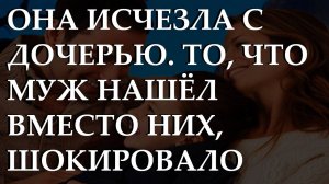 ОНА ИСЧЕЗЛА С ДОЧЕРЬЮ. То, что муж нашёл вместо них, ШОКИРОВАЛО всех.