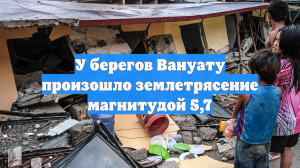 У берегов Вануату произошло землетрясение магнитудой 5,7