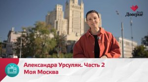 Моя Москва. Александра Урсуляк. Часть 2  — Москва Доверие