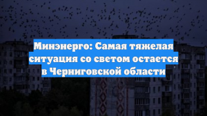 Минэнерго: Самая тяжелая ситуация со светом остается в Черниговской области