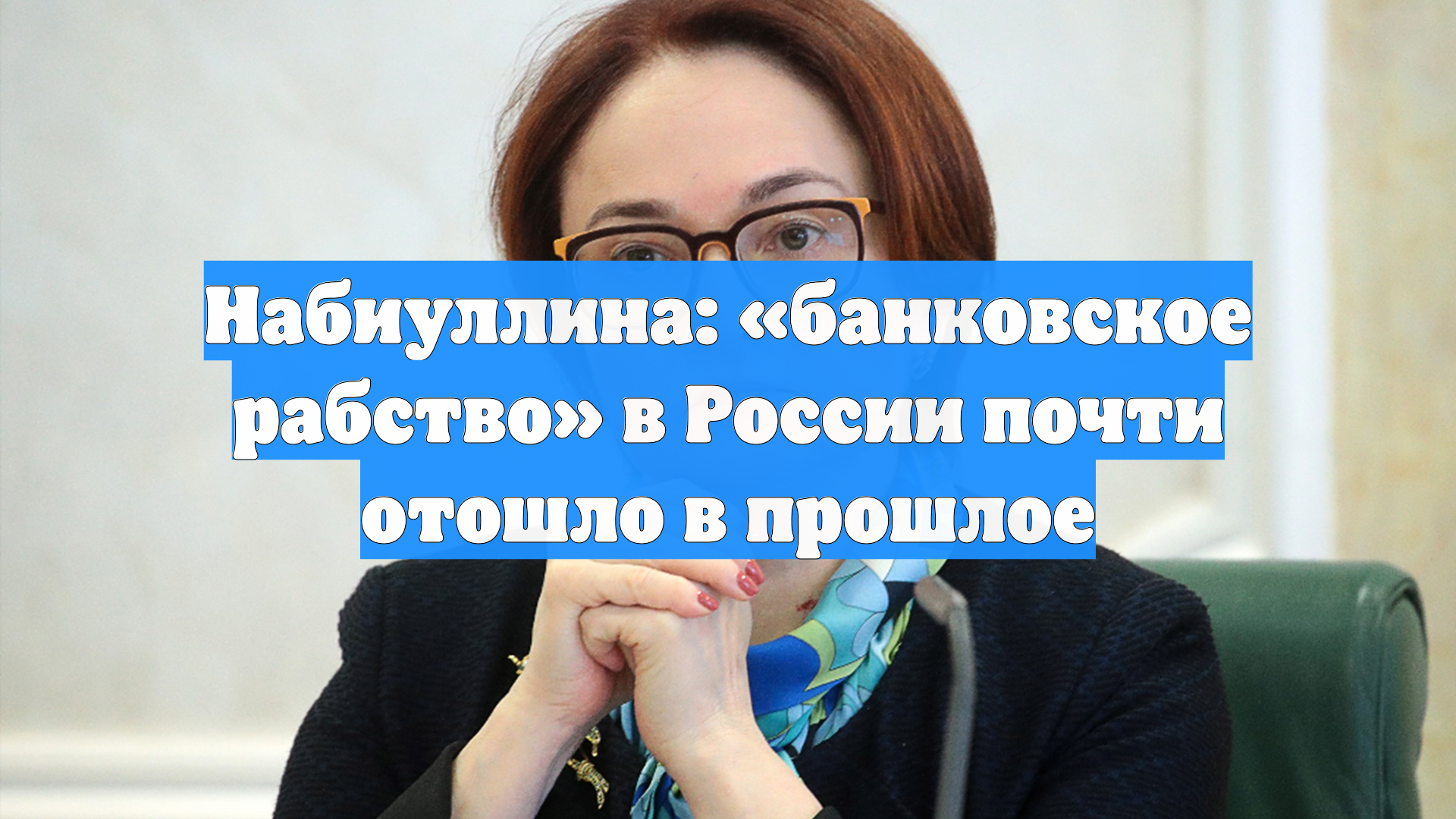 Набиуллина: «банковское рабство» в России почти отошло в прошлое