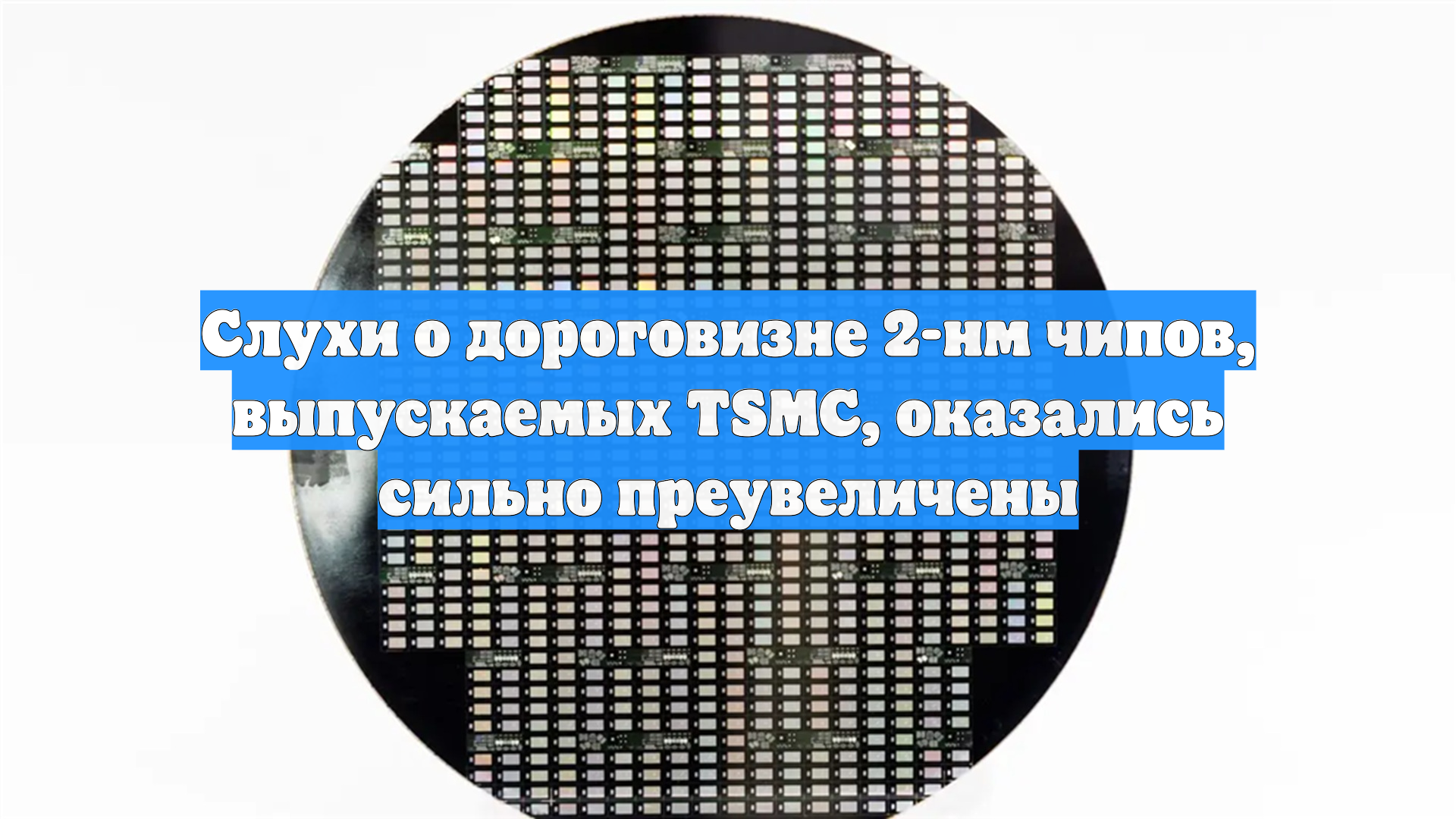 Слухи о дороговизне 2-нм чипов, выпускаемых TSMC, оказались сильно преувеличены