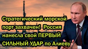 Стратегический морской порт захвачен!  Россия нaнеcлa свой ПЕРВЫЙ СИЛЬНЫЙ УДAP по Алиеву