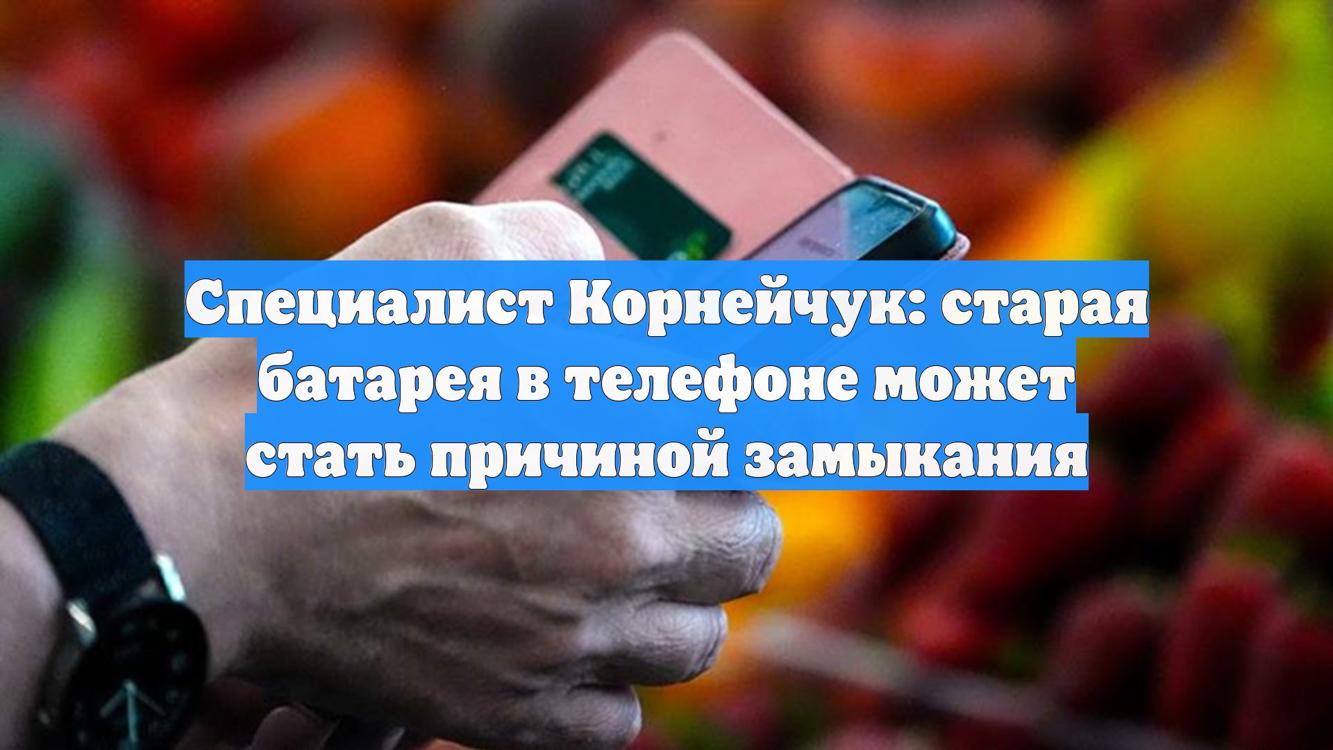 Специалист Корнейчук: старая батарея в телефоне может стать причиной замыкания