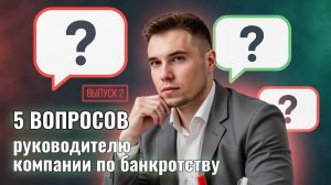 5 Вопросов руководителю компании по банкротству. Выпуск 2