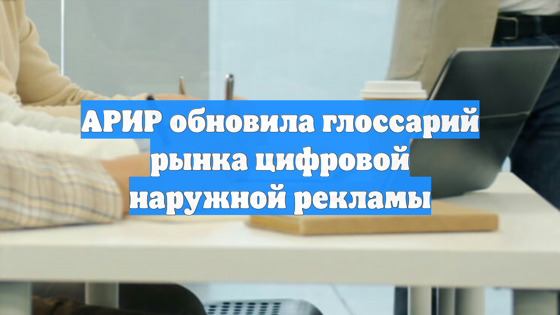 АРИР обновила глоссарий рынка цифровой наружной рекламы