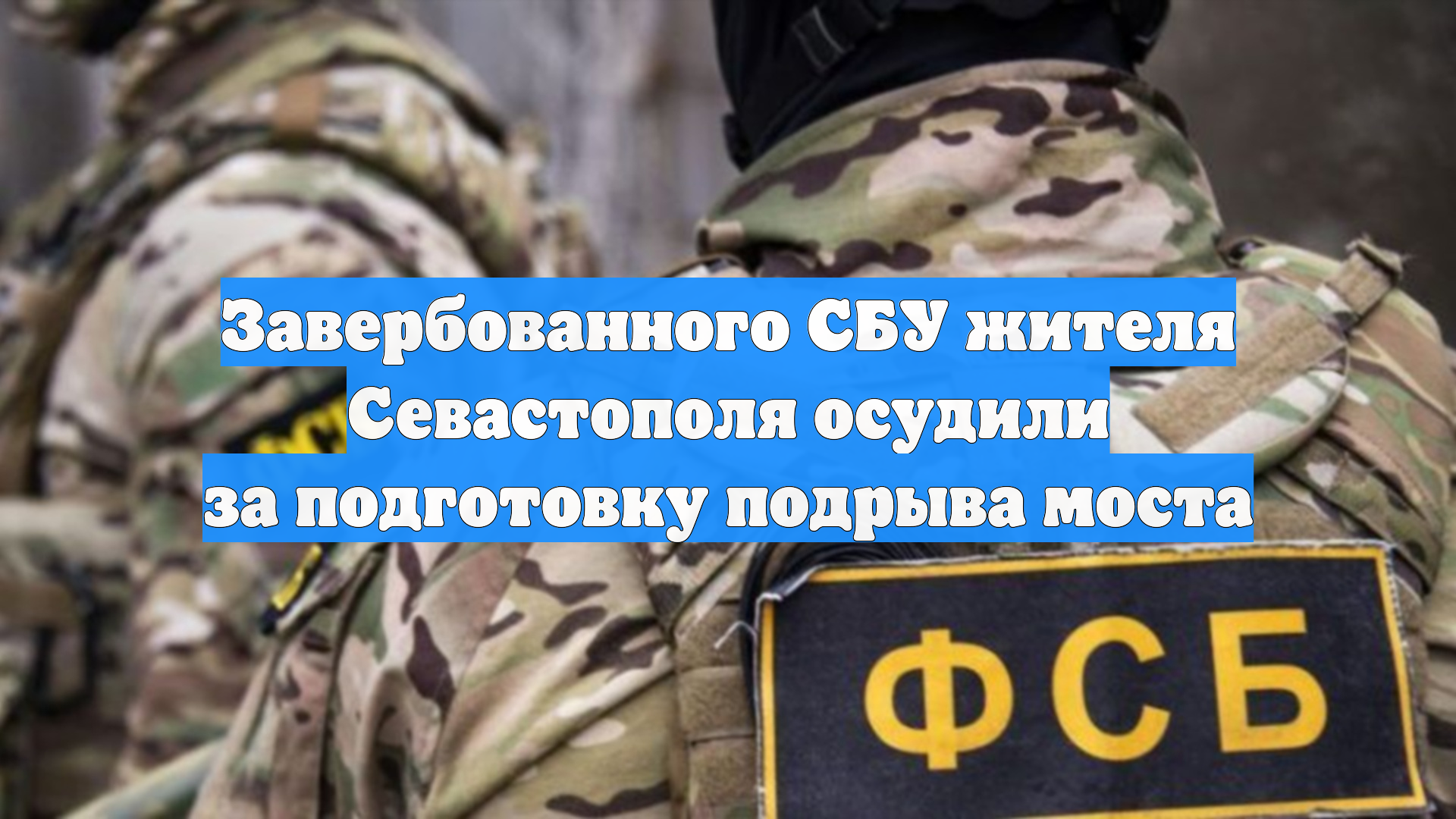 Завербованного СБУ жителя Севастополя осудили за подготовку подрыва моста