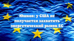 Юшков: у США не получается захватить энергетический рынок ЕС