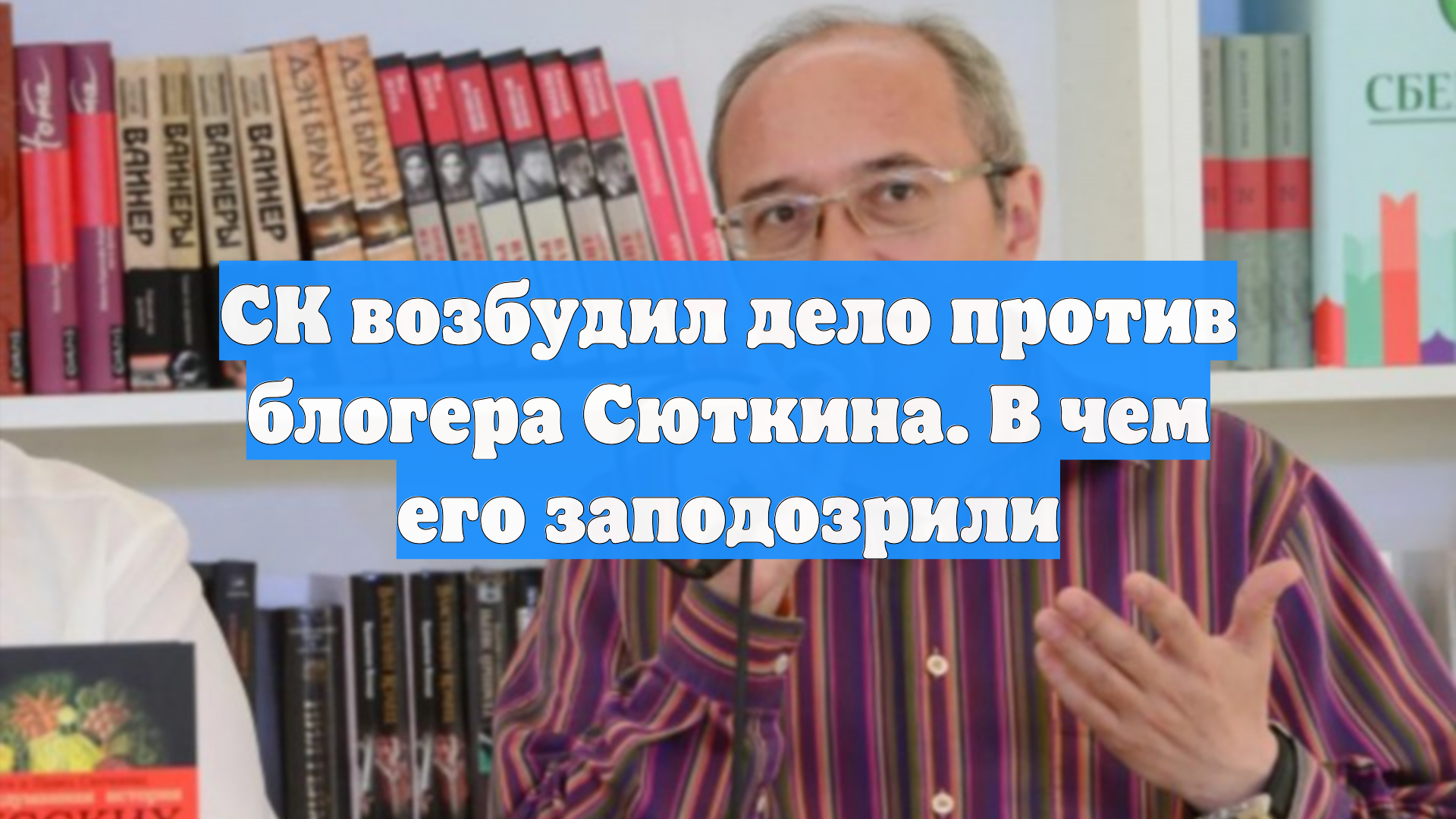 СК возбудил дело против блогера Сюткина. В чем его заподозрили