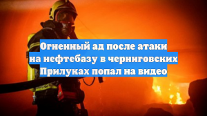 Огненный ад после атаки на нефтебазу в черниговских Прилуках попал на видео