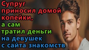 Истории из жизни. Супруг приносил домой копейки, а сам тратил деньги на девушку с сайта знакомств.