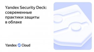 Практическое руководство «Yandex Security Deck: современные практики защиты в облаке»