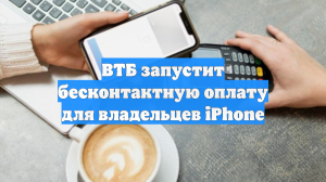 ВТБ запустит бесконтактную оплату для владельцев iPhone