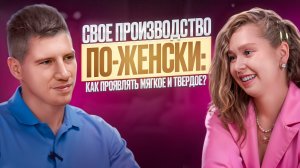 Свое производство по-женски: как проявлять мягкое и твердое?