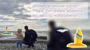 Имеретинский курорт: море🌊, ботаника🏵, мидийное место🐚, набережная🏖