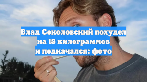 Влад Соколовский похудел на 15 килограммов и подкачался: фото